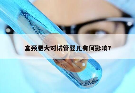 宫颈肥大对试管婴儿有何影响？