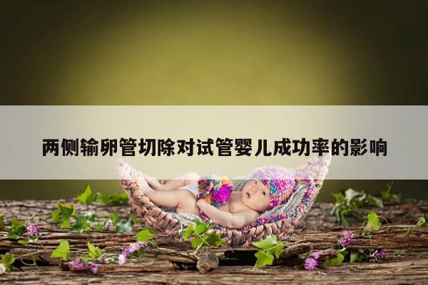 两侧输卵管切除对试管婴儿成功率的影响