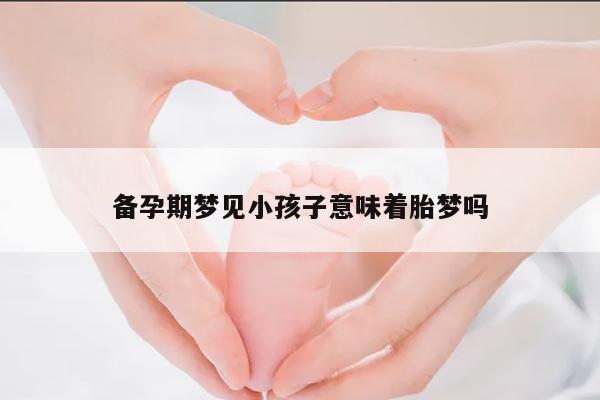 备孕期梦见小孩子意味着胎梦吗