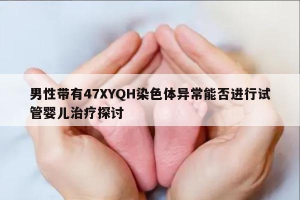 男性带有47XYQH染色体异常能否进行试管婴儿治疗探讨