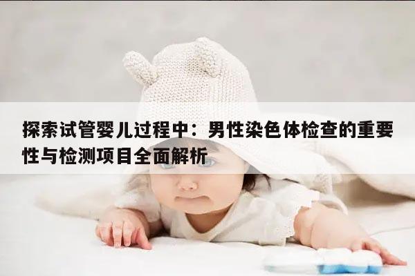 探索试管婴儿过程中：男性染色体检查的重要性与检测项目全面解析