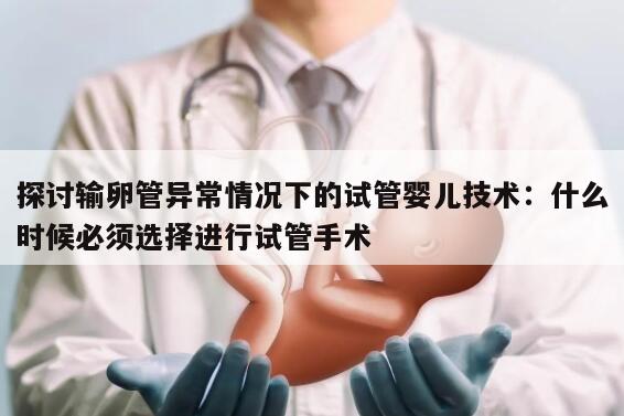 探讨输卵管异常情况下的试管婴儿技术：什么时候必须选择进行试管手术