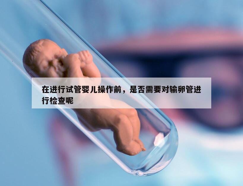 在进行试管婴儿操作前，是否需要对输卵管进行检查呢