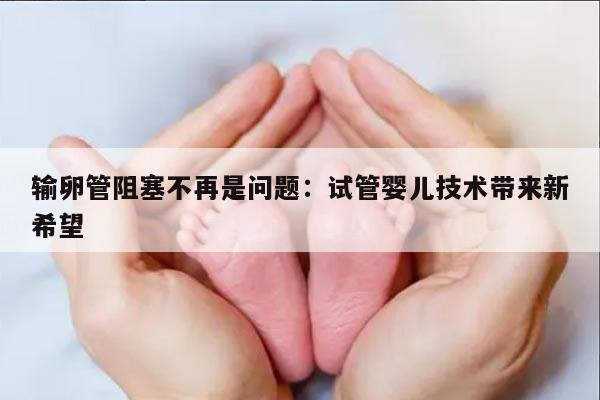 输卵管阻塞不再是问题：试管婴儿技术带来新希望