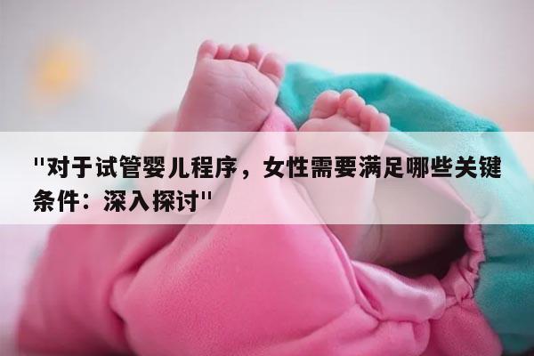 "对于试管婴儿程序，女性需要满足哪些关键条件：深入探讨"