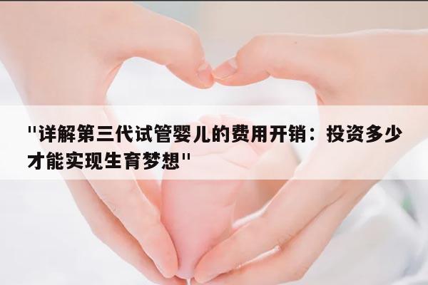 "详解第三代试管婴儿的费用开销：投资多少才能实现生育梦想"