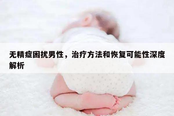 无精症困扰男性，治疗方法和恢复可能性深度解析