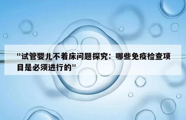 "试管婴儿不着床问题探究：哪些免疫检查项目是必须进行的"