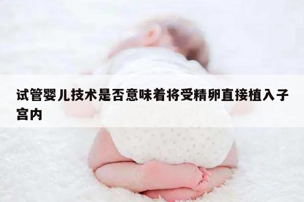 试管婴儿技术是否意味着将受精卵直接植入子宫内