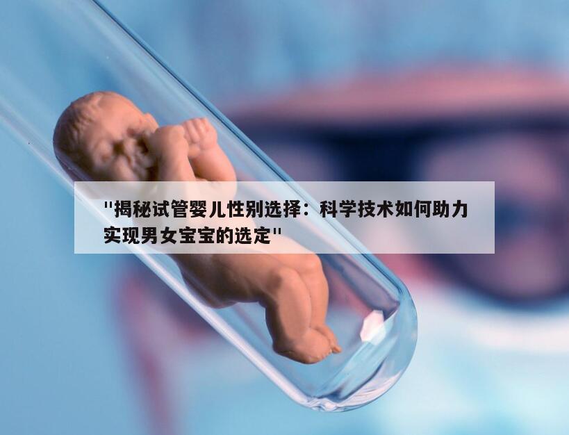 "揭秘试管婴儿性别选择：科学技术如何助力实现男女宝宝的选定"