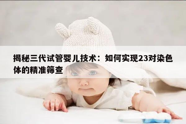 揭秘三代试管婴儿技术：如何实现23对染色体的精准筛查