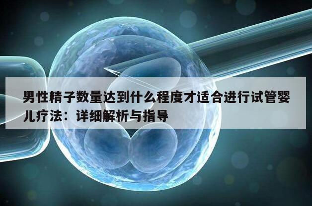 男性精子数量达到什么程度才适合进行试管婴儿疗法：详细解析与指导