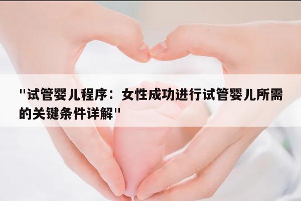 "试管婴儿程序：女性成功进行试管婴儿所需的关键条件详解"