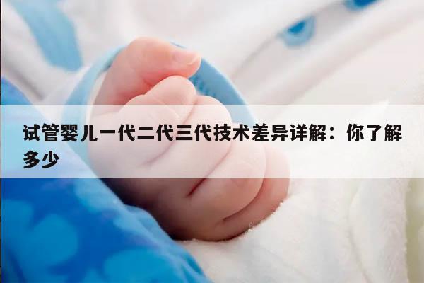 试管婴儿一代二代三代技术差异详解：你了解多少