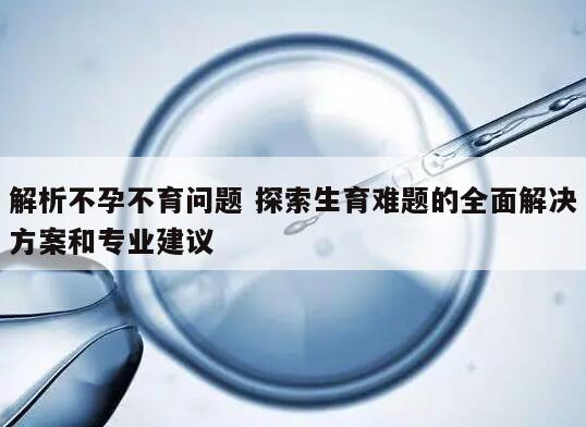 解析不孕不育问题 探索生育难题的全面解决方案和专业建议