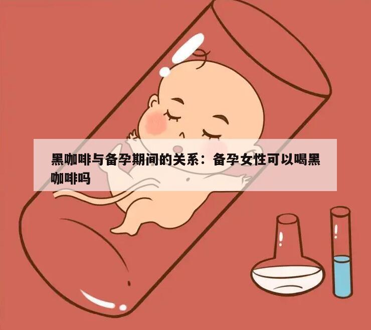 黑咖啡与备孕期间的关系：备孕女性可以喝黑咖啡吗