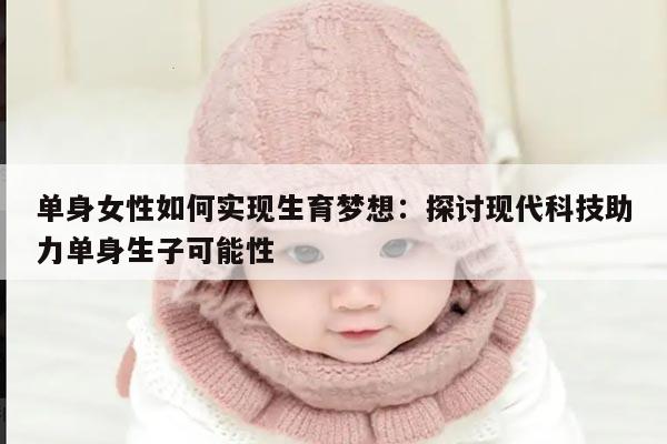 单身女性如何实现生育梦想：探讨现代科技助力单身生子可能性