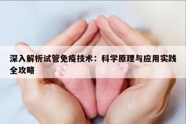 深入解析试管免疫技术：科学原理与应用实践全攻略