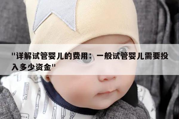 "详解试管婴儿的费用：一般试管婴儿需要投入多少资金"