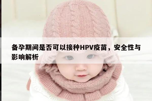 备孕期间是否可以接种HPV疫苗，安全性与影响解析