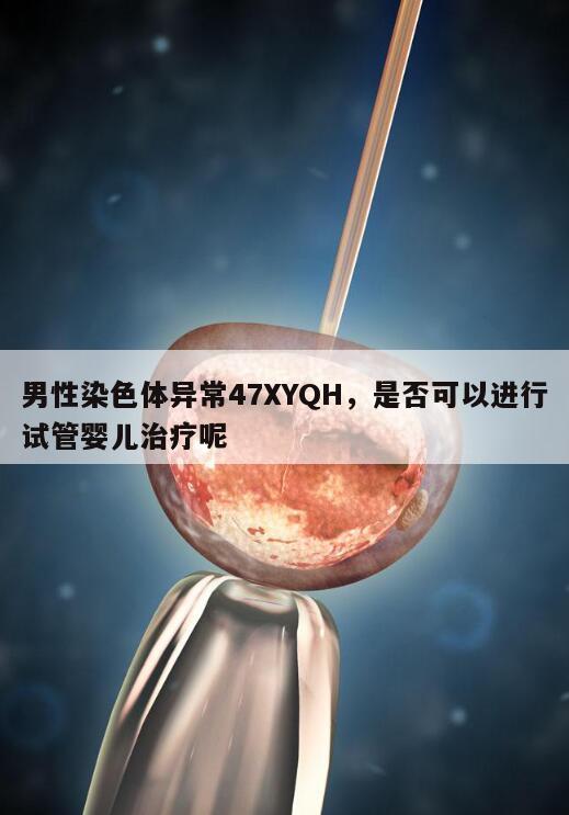 男性染色体异常47XYQH，是否可以进行试管婴儿治疗呢