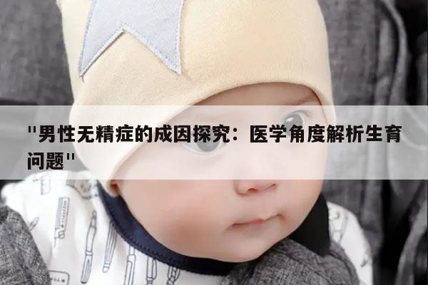 "男性无精症的成因探究：医学角度解析生育问题"