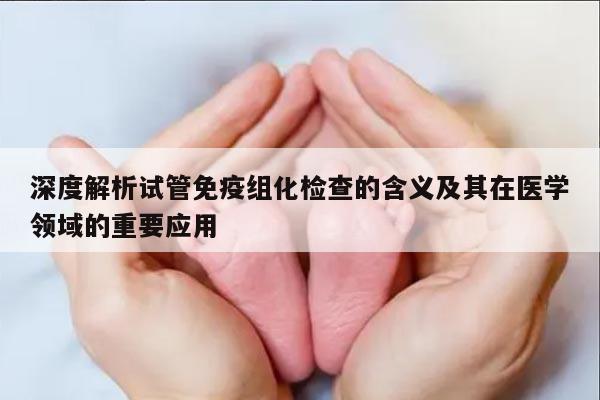 深度解析试管免疫组化检查的含义及其在医学领域的重要应用