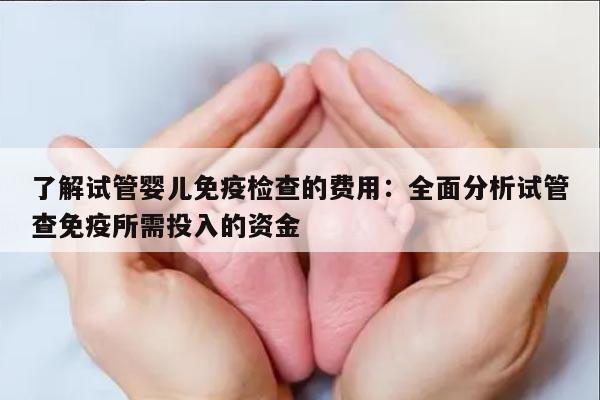 了解试管婴儿免疫检查的费用：全面分析试管查免疫所需投入的资金