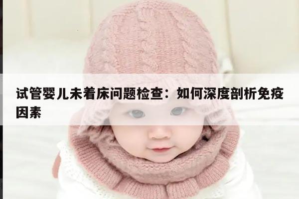 试管婴儿未着床问题检查：如何深度剖析免疫因素