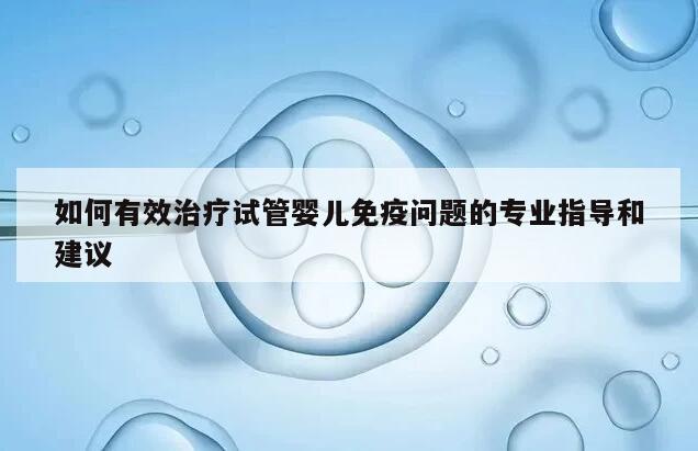 如何有效治疗试管婴儿免疫问题的专业指导和建议