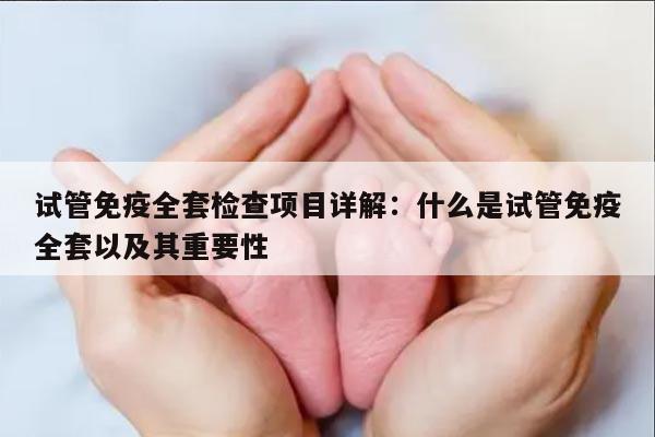 试管免疫全套检查项目详解：什么是试管免疫全套以及其重要性