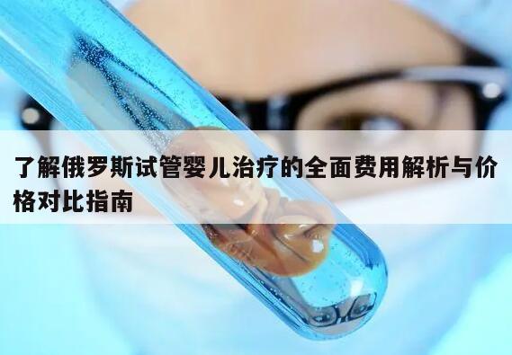 了解俄罗斯试管婴儿治疗的全面费用解析与价格对比指南