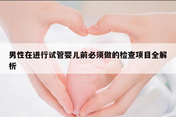 男性在进行试管婴儿前必须做的检查项目全解析