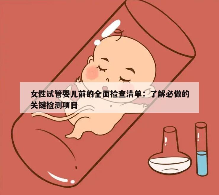 女性试管婴儿前的全面检查清单：了解必做的关键检测项目