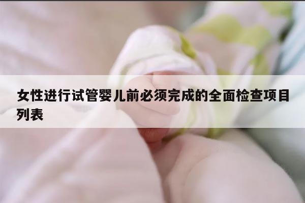 女性进行试管婴儿前必须完成的全面检查项目列表