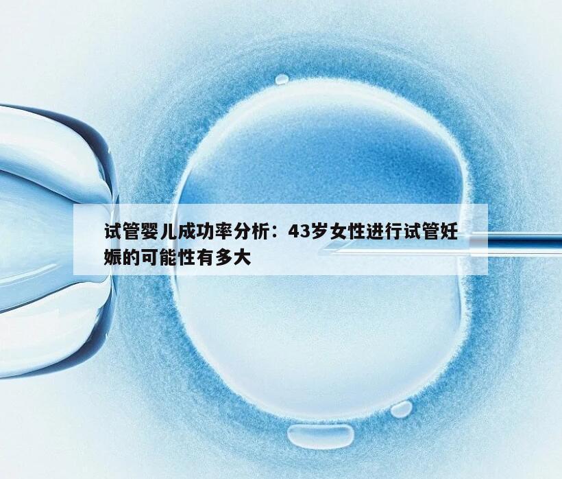 试管婴儿成功率分析：43岁女性进行试管妊娠的可能性有多大