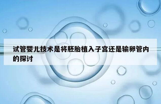 试管婴儿技术是将胚胎植入子宫还是输卵管内的探讨