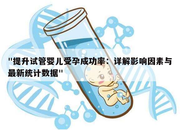 "提升试管婴儿受孕成功率：详解影响因素与最新统计数据"