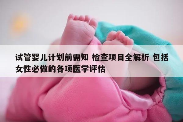 试管婴儿计划前需知 检查项目全解析 包括女性必做的各项医学评估