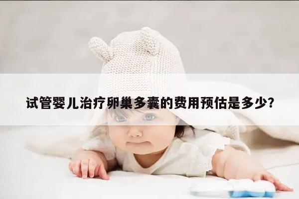 试管婴儿治疗卵巢多囊的费用预估是多少？