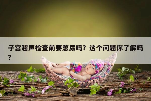 子宫超声检查前要憋尿吗？这个问题你了解吗？