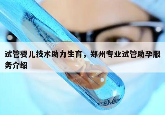 试管婴儿技术助力生育，郑州专业试管助孕服务介绍