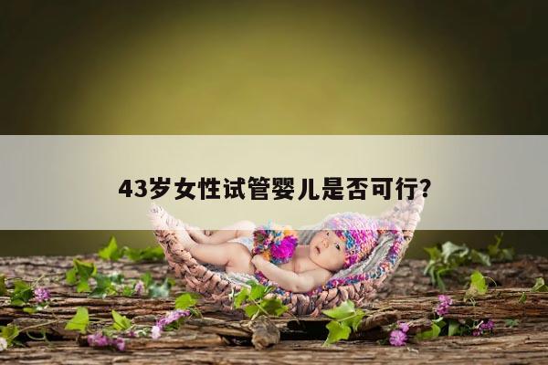 43岁女性试管婴儿是否可行？