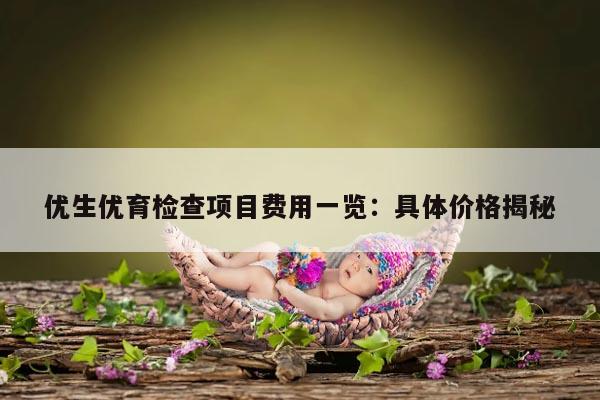 优生优育检查项目费用一览：具体价格揭秘