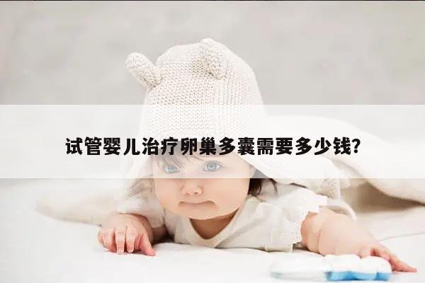 试管婴儿治疗卵巢多囊需要多少钱？