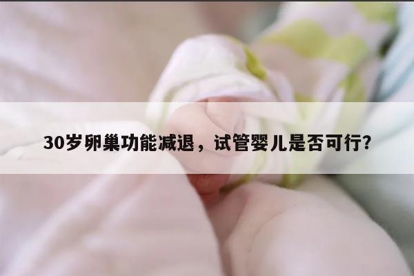 30岁卵巢功能减退，试管婴儿是否可行？