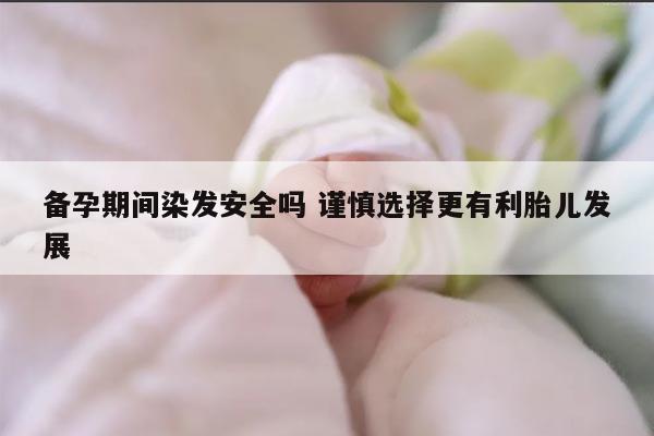 备孕期间染发安全吗 谨慎选择更有利胎儿发展