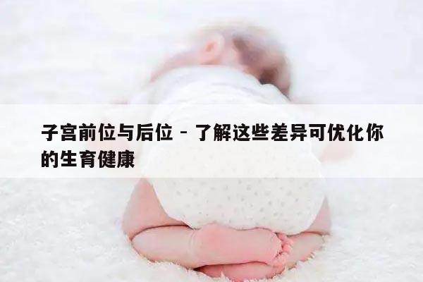 子宫前位与后位 - 了解这些差异可优化你的生育健康