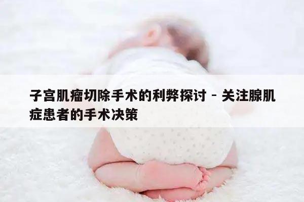 子宫肌瘤切除手术的利弊探讨 - 关注腺肌症患者的手术决策